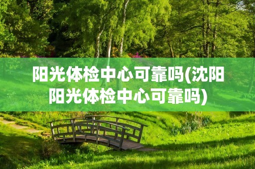 阳光体检中心可靠吗(沈阳阳光体检中心可靠吗)