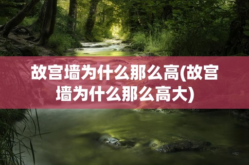 故宫墙为什么那么高(故宫墙为什么那么高大)