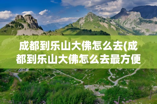 成都到乐山大佛怎么去(成都到乐山大佛怎么去最方便)