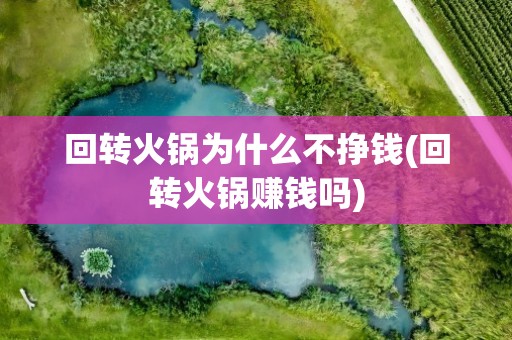 回转火锅为什么不挣钱(回转火锅赚钱吗)