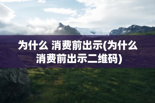 为什么 消费前出示(为什么 消费前出示二维码)