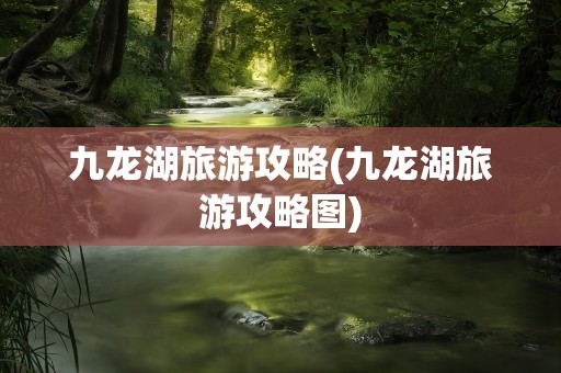 九龙湖旅游攻略(九龙湖旅游攻略图)