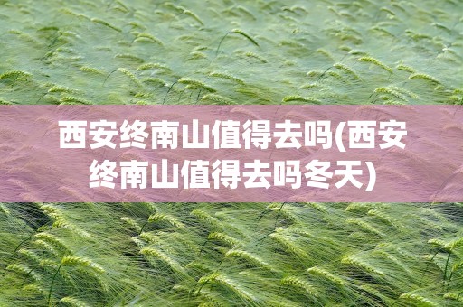 西安终南山值得去吗(西安终南山值得去吗冬天)