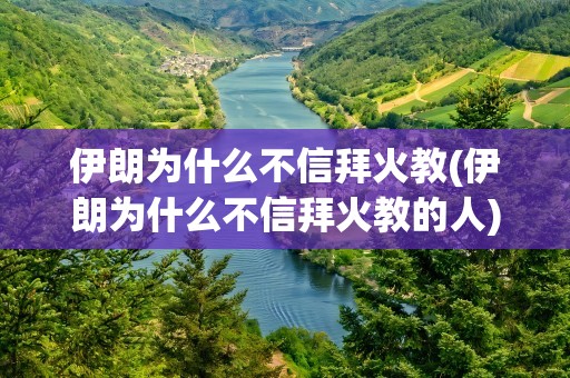 伊朗为什么不信拜火教(伊朗为什么不信拜火教的人)