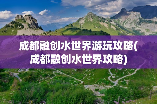 成都融创水世界游玩攻略(成都融创水世界攻略)