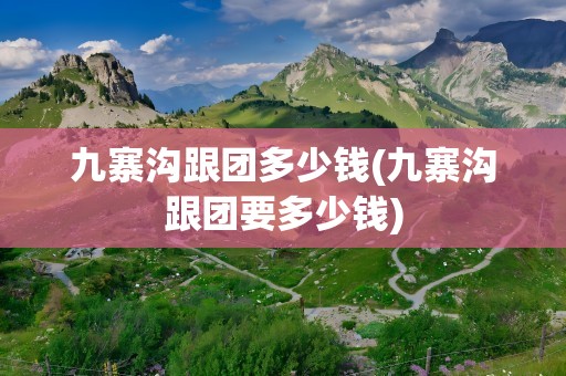 九寨沟跟团多少钱(九寨沟跟团要多少钱)