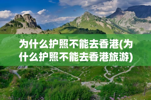 为什么护照不能去香港(为什么护照不能去香港旅游)