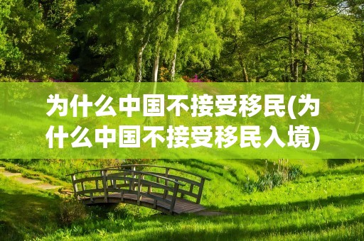 为什么中国不接受移民(为什么中国不接受移民入境)