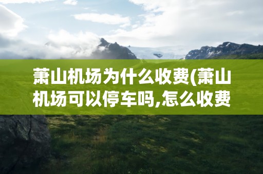 萧山机场为什么收费(萧山机场可以停车吗,怎么收费)
