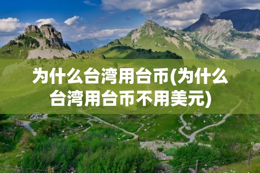 为什么台湾用台币(为什么台湾用台币不用美元)