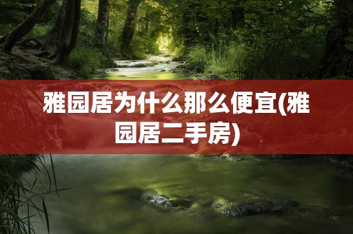 雅园居为什么那么便宜(雅园居二手房)