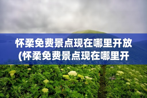 怀柔免费景点现在哪里开放(怀柔免费景点现在哪里开放了)