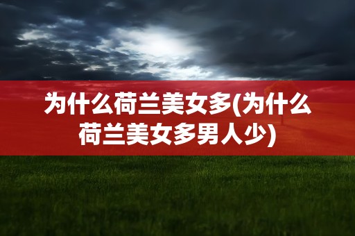 为什么荷兰美女多(为什么荷兰美女多男人少)