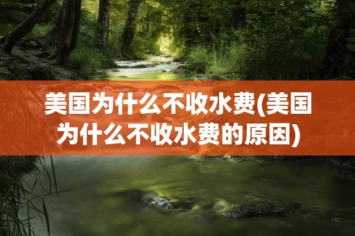美国为什么不收水费(美国为什么不收水费的原因)