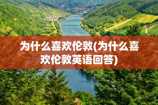 为什么喜欢伦敦(为什么喜欢伦敦英语回答)