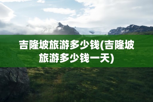 吉隆坡旅游多少钱(吉隆坡旅游多少钱一天)