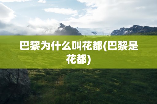 巴黎为什么叫花都(巴黎是花都)
