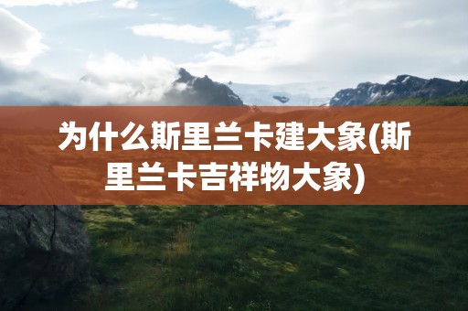 为什么斯里兰卡建大象(斯里兰卡吉祥物大象)