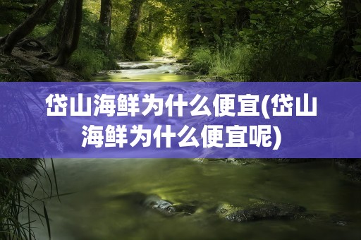 岱山海鲜为什么便宜(岱山海鲜为什么便宜呢)