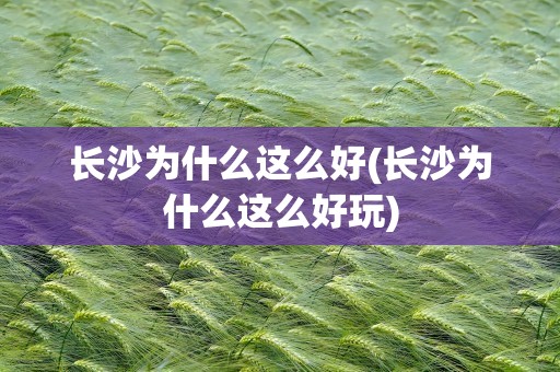 长沙为什么这么好(长沙为什么这么好玩)