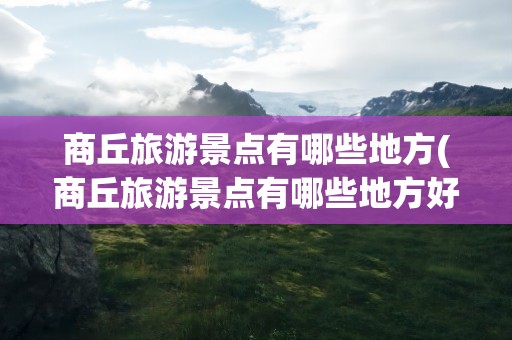 商丘旅游景点有哪些地方(商丘旅游景点有哪些地方好)