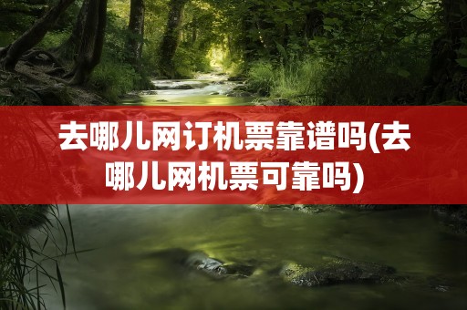 去哪儿网订机票靠谱吗(去哪儿网机票可靠吗)