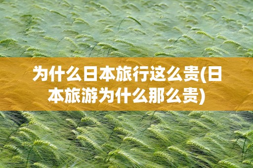 为什么日本旅行这么贵(日本旅游为什么那么贵)