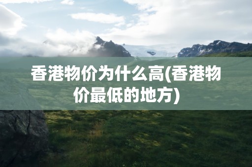 香港物价为什么高(香港物价最低的地方)