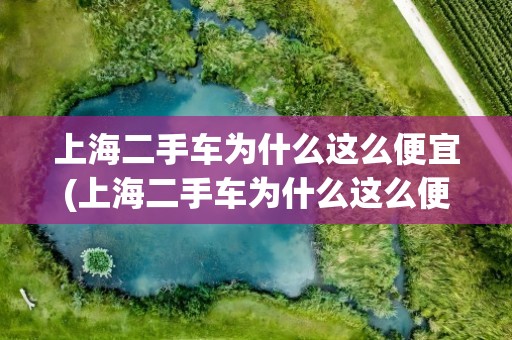 上海二手车为什么这么便宜(上海二手车为什么这么便宜有什么套路么)