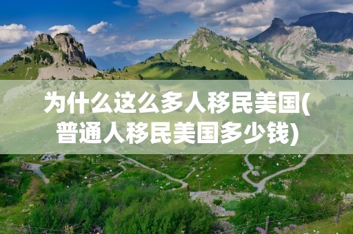 为什么这么多人移民美国(普通人移民美国多少钱)