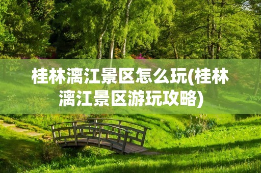 桂林漓江景区怎么玩(桂林漓江景区游玩攻略)