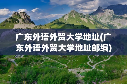 广东外语外贸大学地址(广东外语外贸大学地址邮编)