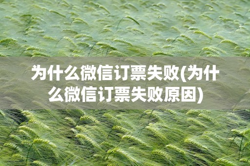 为什么微信订票失败(为什么微信订票失败原因)