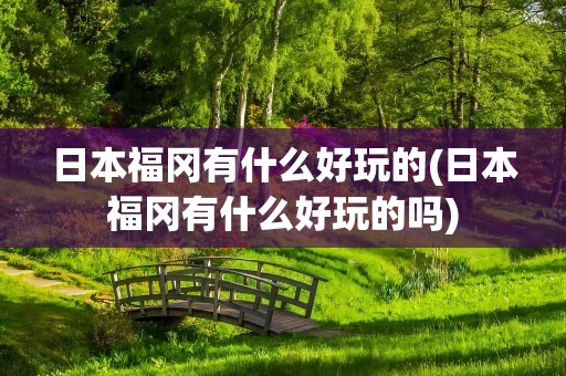 日本福冈有什么好玩的(日本福冈有什么好玩的吗)