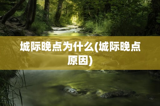城际晚点为什么(城际晚点原因)