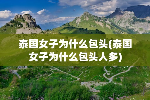 泰国女子为什么包头(泰国女子为什么包头人多)