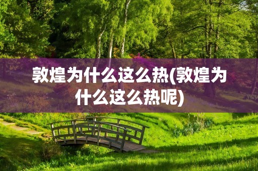 敦煌为什么这么热(敦煌为什么这么热呢)