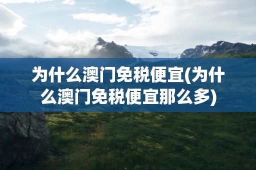 为什么澳门免税便宜(为什么澳门免税便宜那么多)