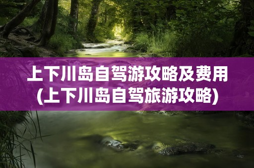 上下川岛自驾游攻略及费用(上下川岛自驾旅游攻略)