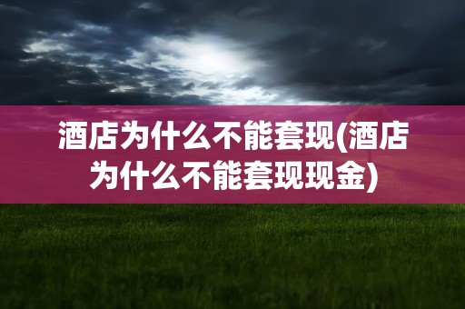 酒店为什么不能套现(酒店为什么不能套现现金)