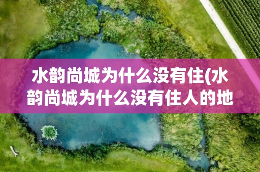 水韵尚城为什么没有住(水韵尚城为什么没有住人的地方)
