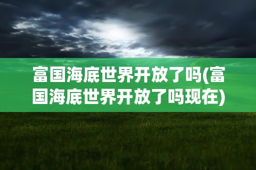 富国海底世界开放了吗(富国海底世界开放了吗现在)