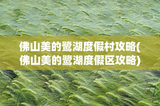 佛山美的鹭湖度假村攻略(佛山美的鹭湖度假区攻略)