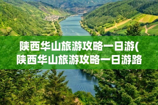 陕西华山旅游攻略一日游(陕西华山旅游攻略一日游路线)