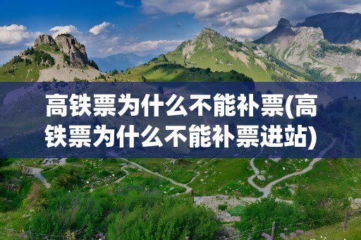 高铁票为什么不能补票(高铁票为什么不能补票进站)