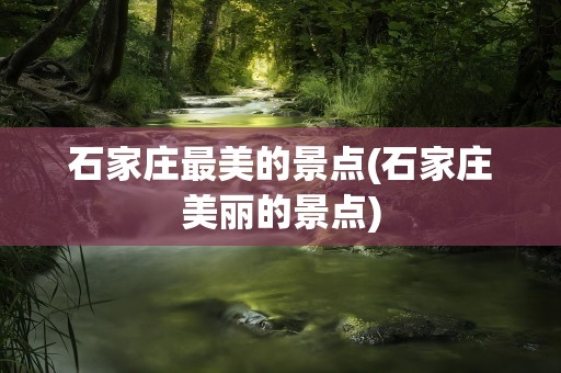 石家庄最美的景点(石家庄美丽的景点)