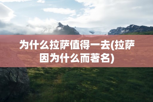 为什么拉萨值得一去(拉萨因为什么而著名)