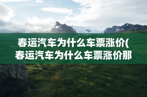 春运汽车为什么车票涨价(春运汽车为什么车票涨价那么多)