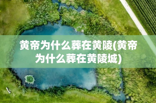 黄帝为什么葬在黄陵(黄帝为什么葬在黄陵城)