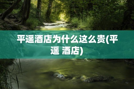 平遥酒店为什么这么贵(平遥 酒店)